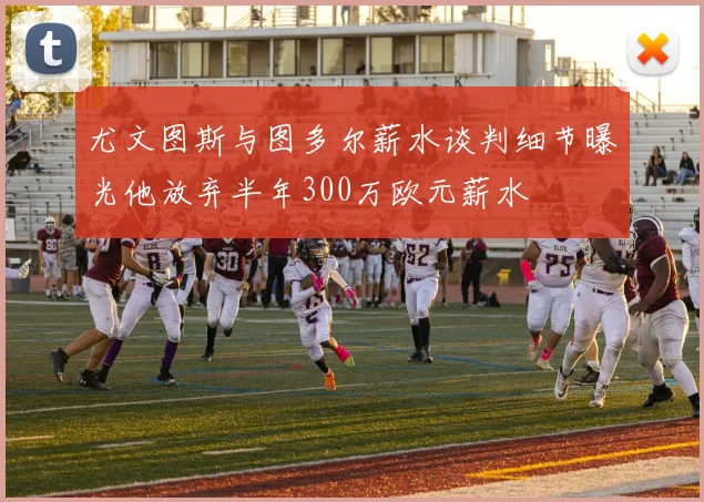 尤文图斯与图多尔薪水谈判细节曝光他放弃半年300万欧元薪水