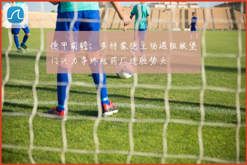 德甲前瞻：多特蒙德主场遇阻狼堡门兴力争终结药厂连胜势头