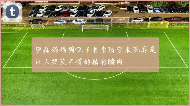 伊森妈妈调侃卡鲁索防守表现真是让人哭笑不得的精彩瞬间