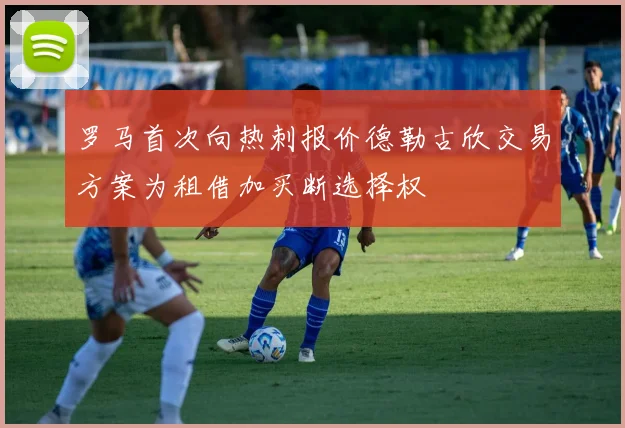 罗马首次向热刺报价德勒古欣交易方案为租借加买断选择权