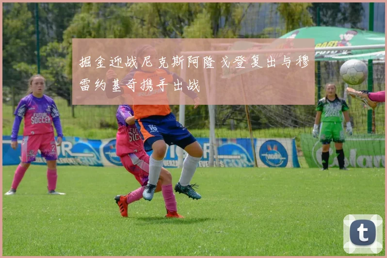 掘金迎战尼克斯阿隆戈登复出与穆雷约基奇携手出战