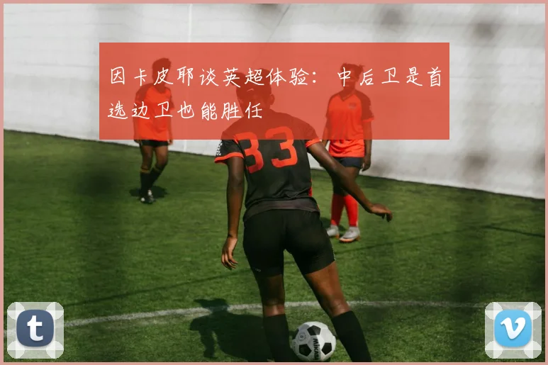 因卡皮耶谈英超体验：中后卫是首选边卫也能胜任