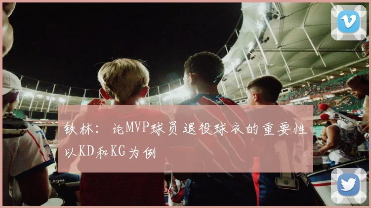 铁林：论MVP球员退役球衣的重要性以KD和KG为例