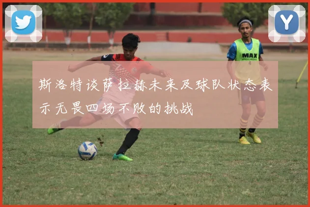 斯洛特谈萨拉赫未来及球队状态表示无畏四场不败的挑战
