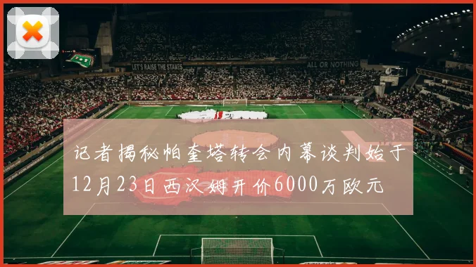 记者揭秘帕奎塔转会内幕谈判始于12月23日西汉姆开价6000万欧元