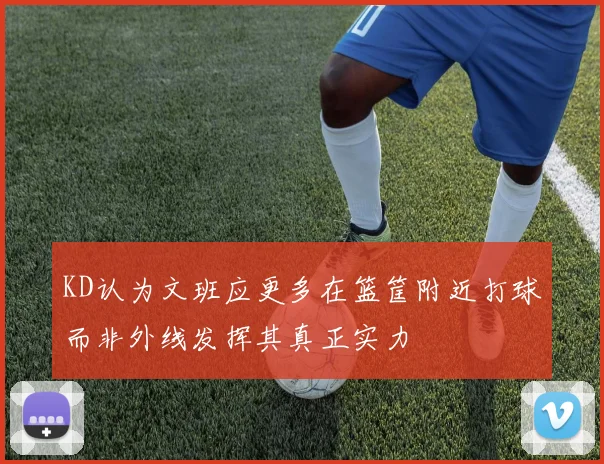 KD认为文班应更多在篮筐附近打球而非外线发挥其真正实力