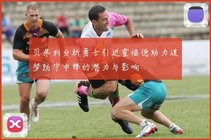 贝弗利分析勇士引进霍福德助力追梦防守中锋的潜力与影响