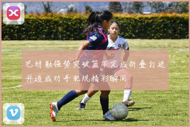 巴特勒强势突破篮下完成折叠打进并造成对手犯规精彩瞬间