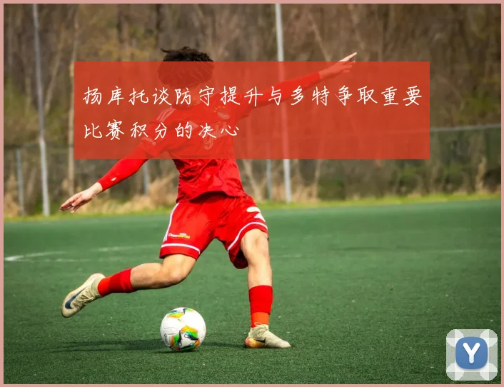 扬库托谈防守提升与多特争取重要比赛积分的决心