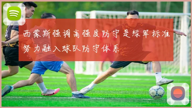 西蒙斯强调高强度防守是绿军标准努力融入球队防守体系
