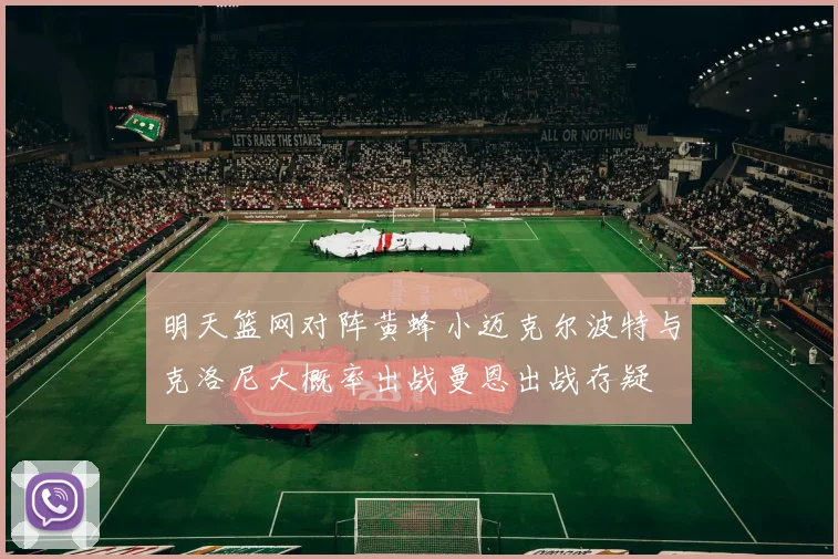 明天篮网对阵黄蜂小迈克尔波特与克洛尼大概率出战曼恩出战存疑