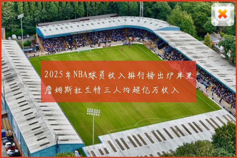2025年NBA球员收入排行榜出炉库里詹姆斯杜兰特三人均超亿万收入