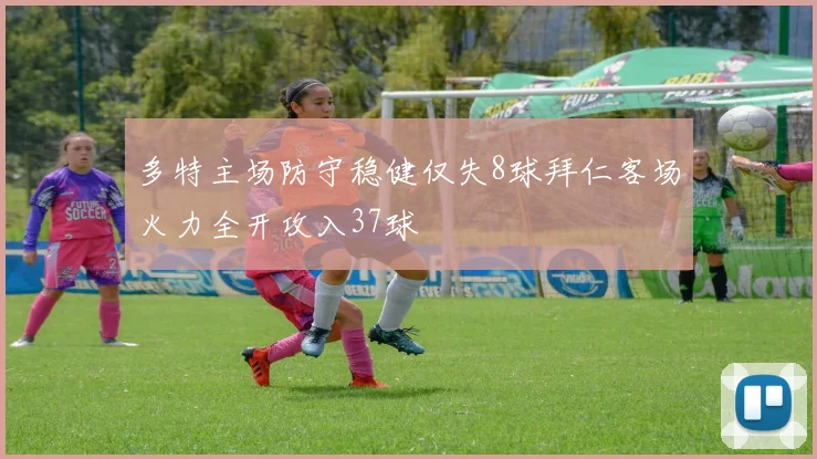 多特主场防守稳健仅失8球拜仁客场火力全开攻入37球