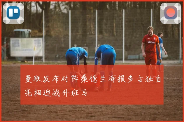 曼联发布对阵桑德兰海报多古独自亮相迎战升班马