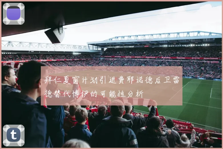 拜仁夏窗计划引进费耶诺德后卫雷德替代博伊的可能性分析
