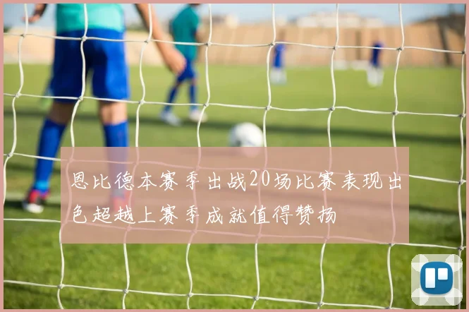 恩比德本赛季出战20场比赛表现出色超越上赛季成就值得赞扬