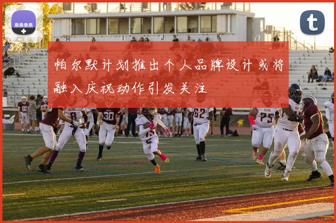 帕尔默计划推出个人品牌设计或将融入庆祝动作引发关注