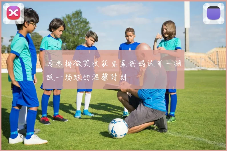 马冬梅微笑收获克莱爸妈认可一顿饭一场球的温馨时刻