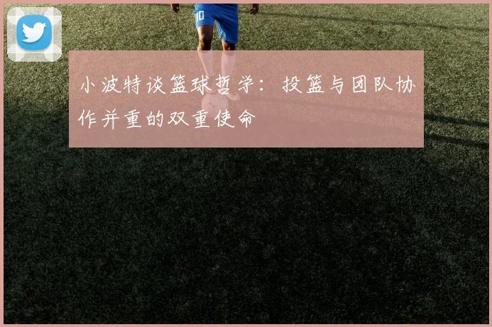 小波特谈篮球哲学：投篮与团队协作并重的双重使命
