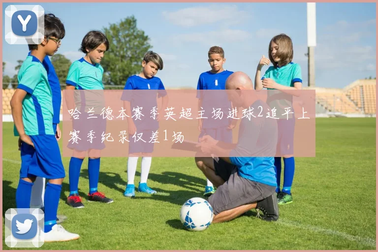 哈兰德本赛季英超主场进球2追平上赛季纪录仅差1场