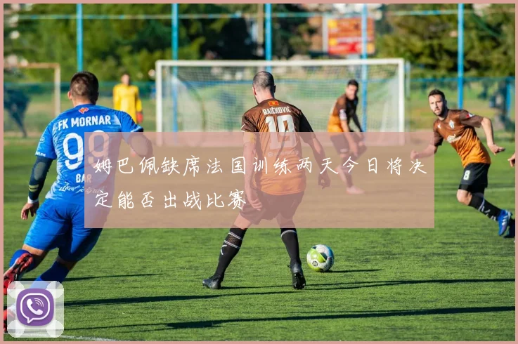 姆巴佩缺席法国训练两天今日将决定能否出战比赛