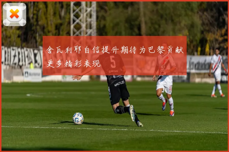 舍瓦利耶自信提升期待为巴黎贡献更多精彩表现