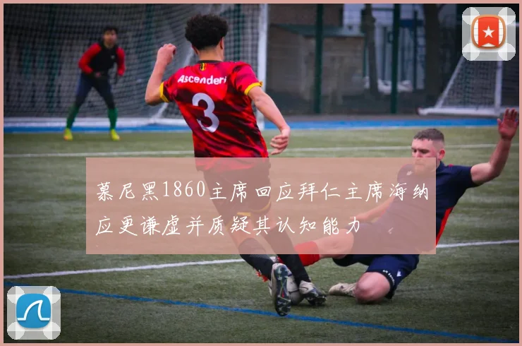 慕尼黑1860主席回应拜仁主席海纳应更谦虚并质疑其认知能力