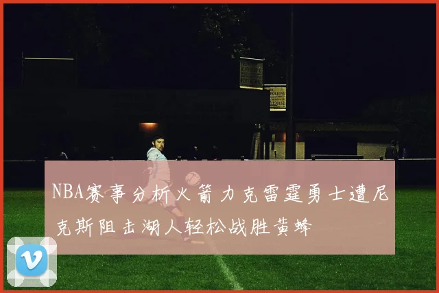 NBA赛事分析火箭力克雷霆勇士遭尼克斯阻击湖人轻松战胜黄蜂