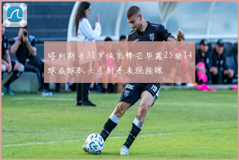 塔利斯卡31岁依旧锋芒毕露25场14球成球队头号射手表现抢眼