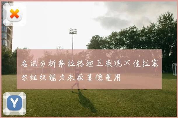 名记分析弗拉格控卫表现不佳拉塞尔组织能力未获基德重用