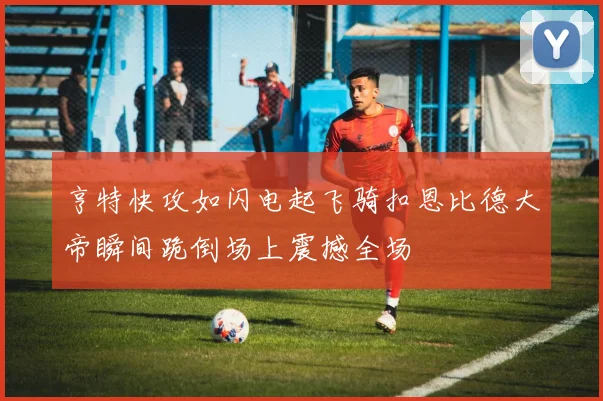 亨特快攻如闪电起飞骑扣恩比德大帝瞬间跪倒场上震撼全场