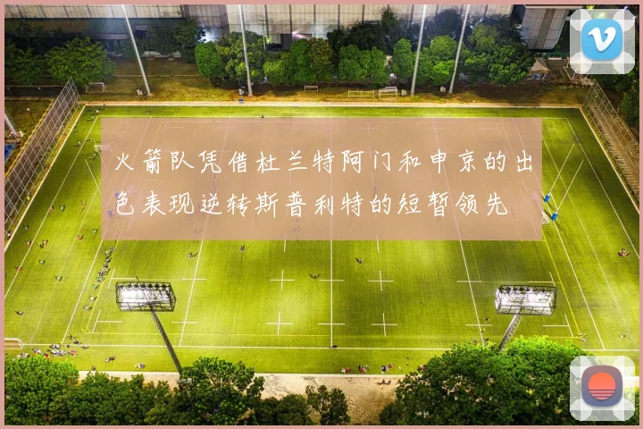 火箭队凭借杜兰特阿门和申京的出色表现逆转斯普利特的短暂领先