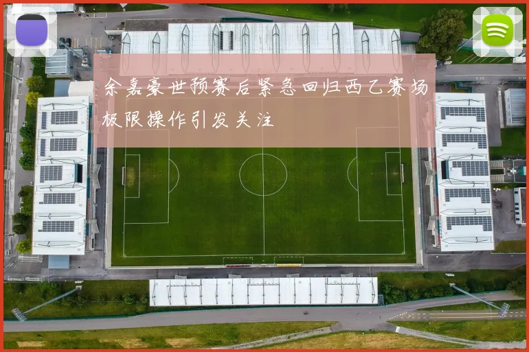 余嘉豪世预赛后紧急回归西乙赛场极限操作引发关注