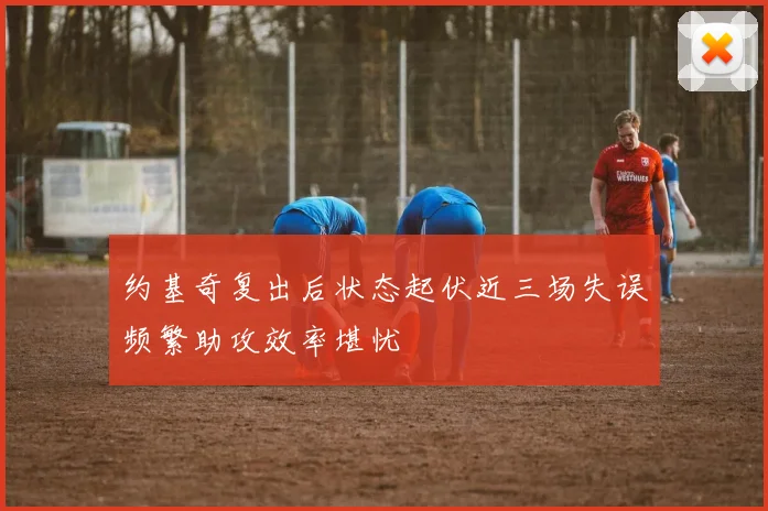 约基奇复出后状态起伏近三场失误频繁助攻效率堪忧