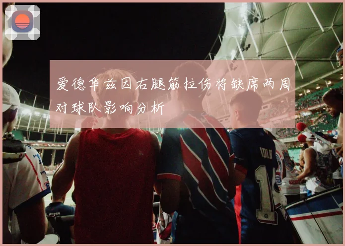 爱德华兹因右腿筋拉伤将缺席两周对球队影响分析