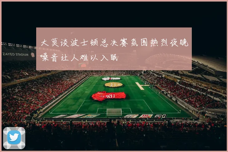 大莫谈波士顿总决赛氛围热烈夜晚噪音让人难以入眠