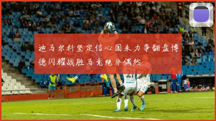 迪马尔科坚定信心国米力争翻盘博德闪耀战胜马竞绝非偶然
