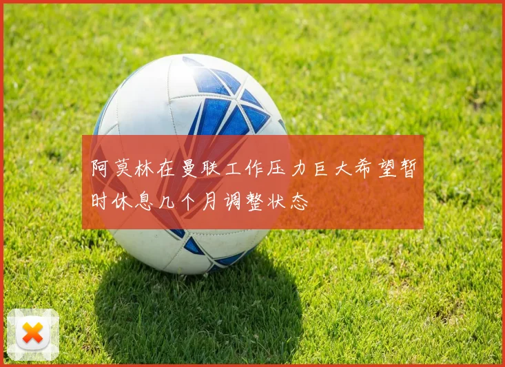 阿莫林在曼联工作压力巨大希望暂时休息几个月调整状态