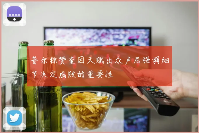 普尔称赞奎因天赋出众卢尼强调细节决定成败的重要性