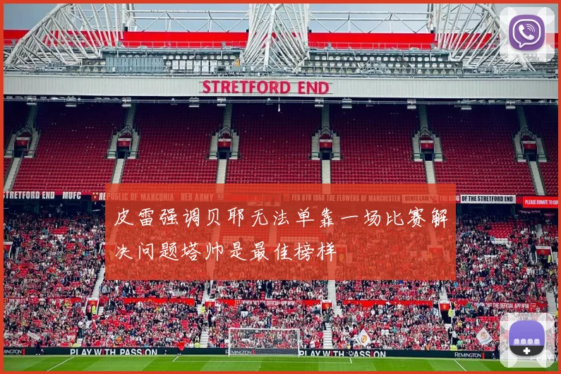 皮雷强调贝耶无法单靠一场比赛解决问题塔帅是最佳榜样