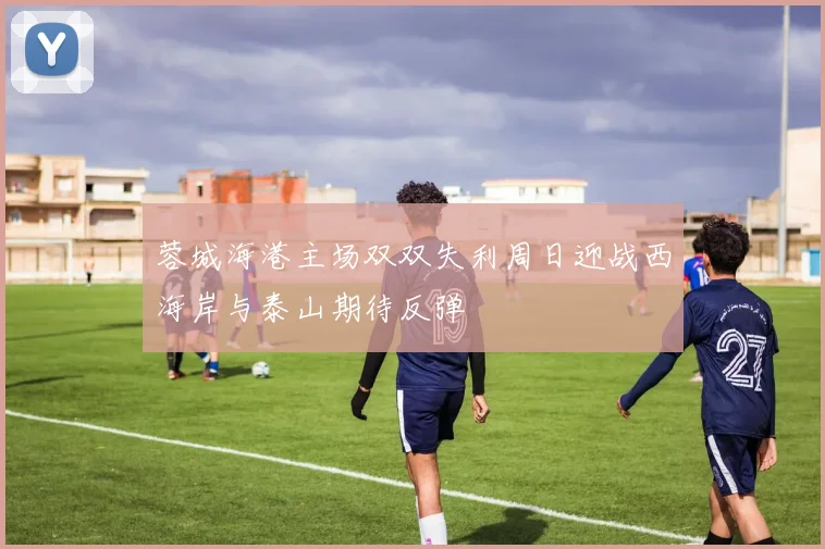 蓉城海港主场双双失利周日迎战西海岸与泰山期待反弹