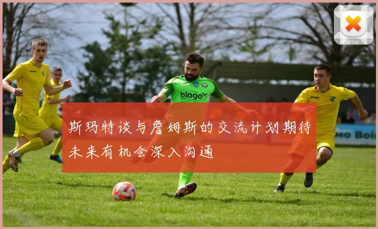 斯玛特谈与詹姆斯的交流计划期待未来有机会深入沟通