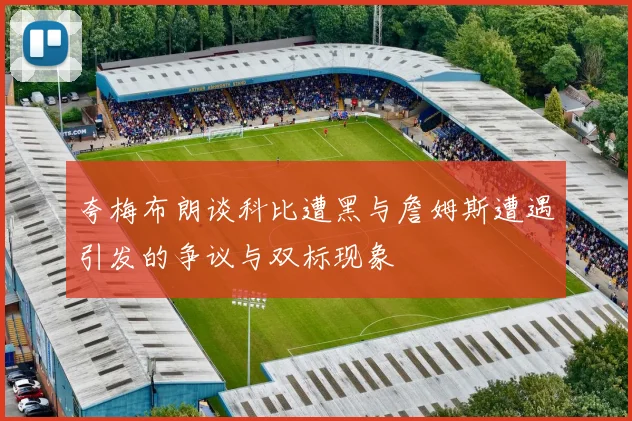 夸梅布朗谈科比遭黑与詹姆斯遭遇引发的争议与双标现象