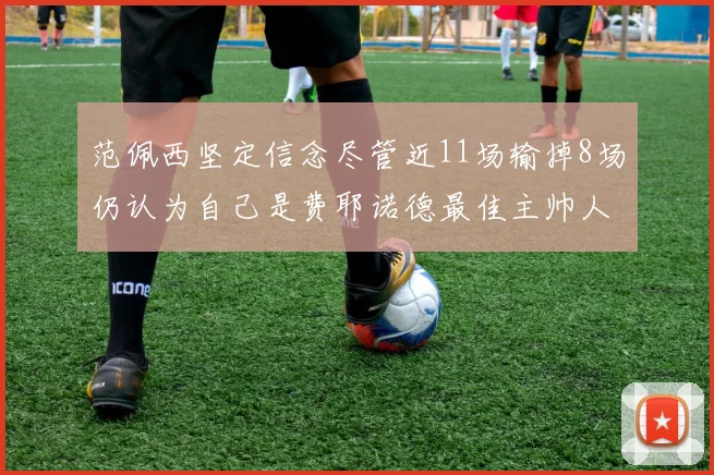 范佩西坚定信念尽管近11场输掉8场仍认为自己是费耶诺德最佳主帅人选