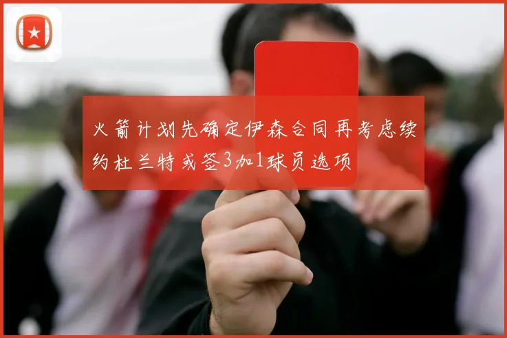 火箭计划先确定伊森合同再考虑续约杜兰特或签3加1球员选项