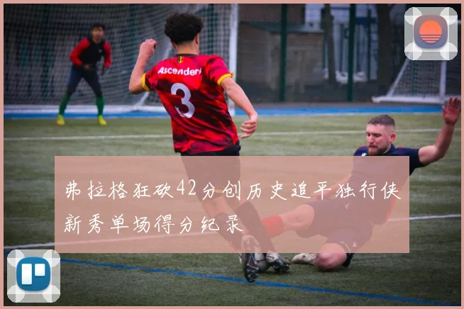 弗拉格狂砍42分创历史追平独行侠新秀单场得分纪录