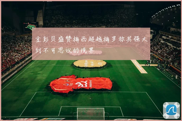 金彭贝盛赞梅西超越梅罗称其强大到不可思议的境界