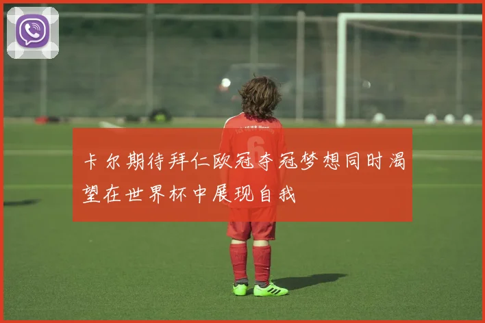 卡尔期待拜仁欧冠夺冠梦想同时渴望在世界杯中展现自我